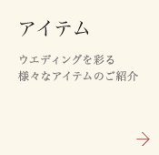 【アイテム】ウエディングを彩る様々なアイテムのご紹介