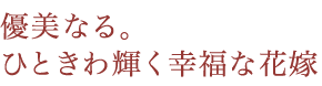 優美なる。ひときわ輝く幸福な花嫁