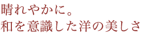 晴れやかに。和を意識した洋の美しさ